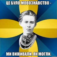 це було мовознавство - ми виживали, як могли.