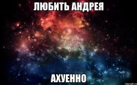 любить андрея ахуенно