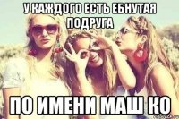 у каждого есть ебнутая подруга по имени маш ко