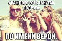 у каждого есть ебнутая подруга по имени верон.