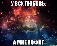 у всх любовь, а мне пофиг