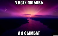 у всех любовь а я сымбат