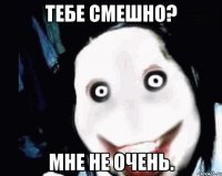 тебе смешно? мне не очень.
