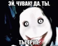 эй, чувак! да, ты. ты труп.
