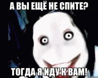 а вы ещё не спите? тогда я иду к вам!