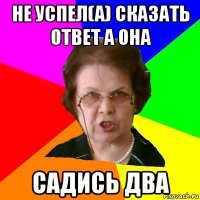 не успел(а) сказать ответ а она садись два