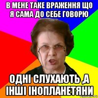 в мене таке враження що я сама до себе говорю одні слухають ,а інші інопланетяни