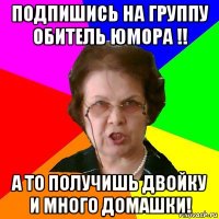 подпишись на группу обитель юмора !! а то получишь двойку и много домашки!