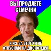 вы продаете семечки и из-за этого я не отпускаю на дискотеку!