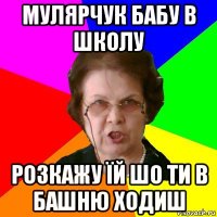 мулярчук бабу в школу розкажу їй шо ти в башню ходиш