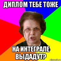 диплом тебе тоже на интеграле выдадут?