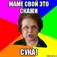 маме свой это скажи сука!