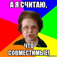 а я считаю, что совместимые!