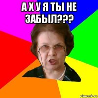 а х у я ты не забыл??? 