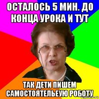 осталось 5 мин. до конца урока и тут так дети пишем самостоятельеую роботу