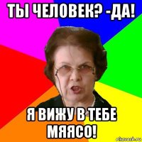 ты человек? -да! я вижу в тебе мяясо!