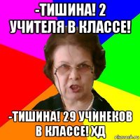 -тишина! 2 учителя в классе! -тишина! 29 учинеков в классе! хд