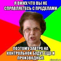 я вижу,что вы не справляетесь с пределами поэтому завтра на контрольной будут еще и производные