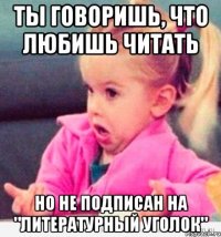 ты говоришь, что любишь читать но не подписан на "литературный уголок"