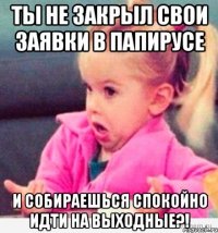 ты не закрыл свои заявки в папирусе и собираешься спокойно идти на выходные?!