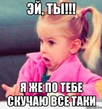 эй, ты!!! я же по тебе скучаю все таки