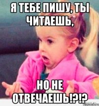 я тебе пишу, ты читаешь, но не отвечаешь!?!?