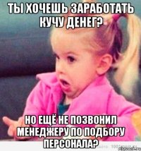 ты хочешь заработать кучу денег? но ещё не позвонил менеджеру по подбору персонала?