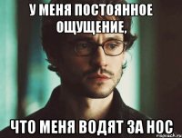 у меня постоянное ощущение, что меня водят за нос