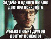 задача: я одного люблю доктора психолога а меня любит другой доктор психолог