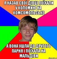 я казав свої дівці поїхали у коломию на комсомольське а вона ушла до другого парня і поїхала на мальдіви