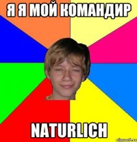 я я мой командир naturlich