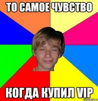 то самое чувство когда купил vip