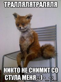 траллялятраляля никто не снимит со стула меня :-) -_- :_