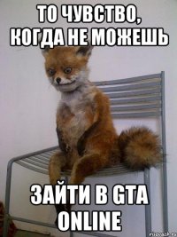 то чувство, когда не можешь зайти в gta online