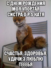 с днем рождения моя упортая систра:d p.s катя счастья, здоровья, удачи:3 люблю тееебя