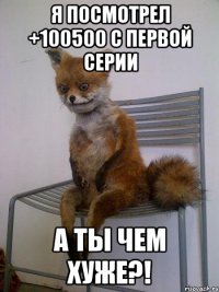 я посмотрел +100500 с первой серии а ты чем хуже?!