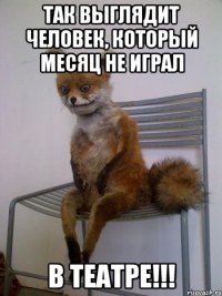 так выглядит человек, который месяц не играл в театре!!!