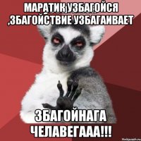 маратик узбагойся ,збагойствие узбагаивает збагойнага челавегааа!!!