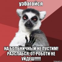  на больничный не пустим! разслабся, от роботи не уйдеш!!!