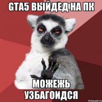 gta5 выйдед на пк можежь узбагоидся