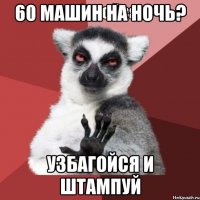 60 машин на ночь? узбагойся и штампуй