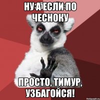 ну а если по чесноку просто, тимур, узбагойся!