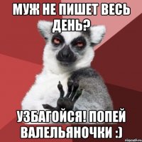 муж не пишет весь день? узбагойся! попей валельяночки :)