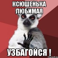 ксюшенька любимая узбагойся !