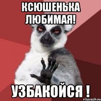 ксюшенька любимая! узбакойся !