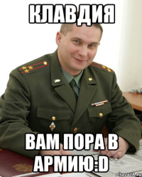 клавдия вам пора в армию:d