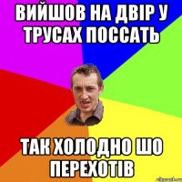 вийшов на двір у трусах поссать так холодно шо перехотів