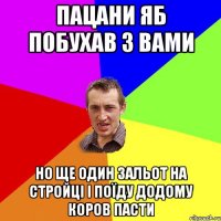 пацани яб побухав з вами но ще один зальот на стройці і поїду додому коров пасти