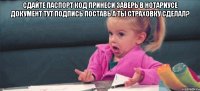 сдайте паспорт код принеси заверь в нотариусе документ тут подпись поставь а ты страховку сделал? 