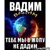 вадим тебе мы в жопу не дадим